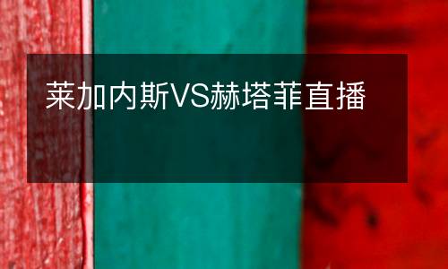 萊加內(nèi)斯VS赫塔菲直播